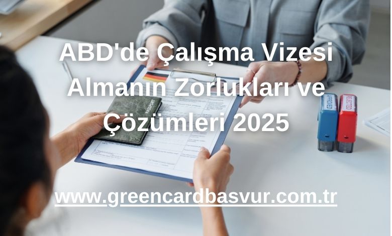 ABD'de Çalışma Vizesi Almanın Zorlukları ve Çözümleri 2025