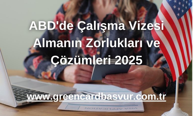 ABD'de Çalışma Vizesi Almanın Zorlukları ve Çözümleri 2025