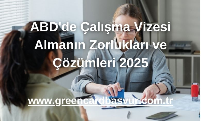 ABD'de Çalışma Vizesi Almanın Zorlukları ve Çözümleri 2025