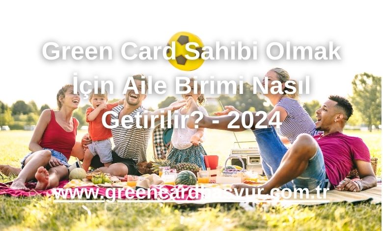 Green Card Sahibi Olmak İçin Aile Birimi Nasıl Getirilir? - 2024